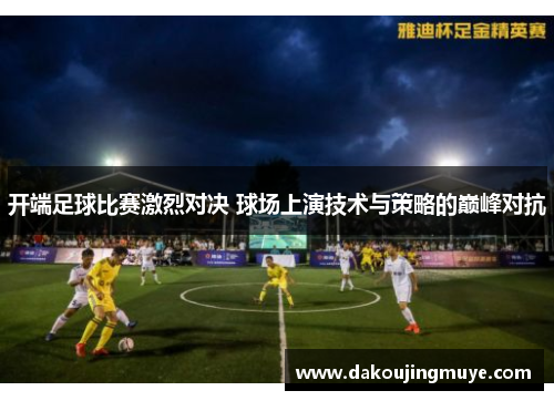 开端足球比赛激烈对决 球场上演技术与策略的巅峰对抗