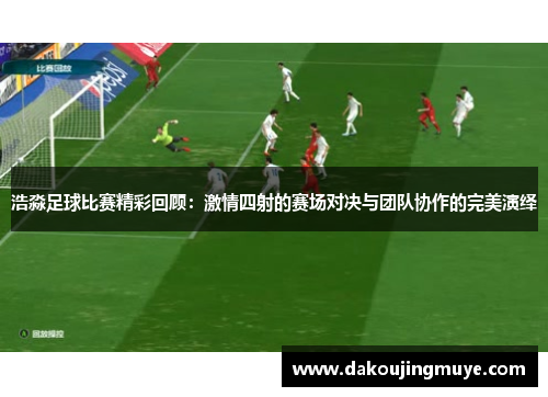 浩淼足球比赛精彩回顾：激情四射的赛场对决与团队协作的完美演绎