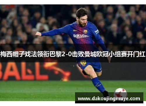 梅西帽子戏法领衔巴黎2-0击败曼城欧冠小组赛开门红